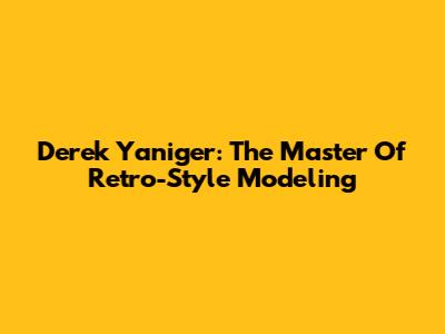 Derek Yaniger: The Master Of Retro-Style Modeling