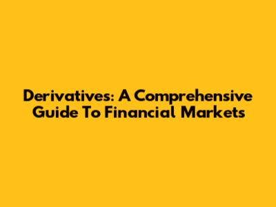Derivatives: A Comprehensive Guide To Financial Markets