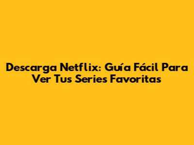 Descarga Netflix: Guía Fácil Para Ver Tus Series Favoritas