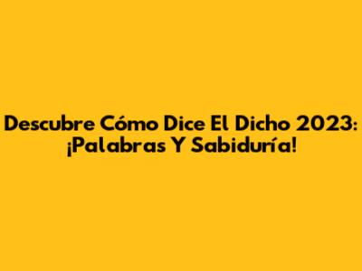 Descubre "Cómo Dice El Dicho" 2023: ¡Palabras Y Sabiduría!