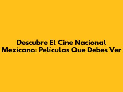 Descubre El Cine Nacional Mexicano: Películas Que Debes Ver