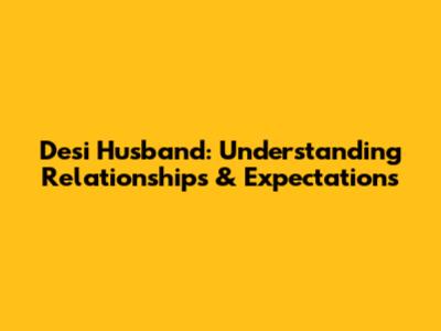 Desi Husband: Understanding Relationships & Expectations