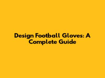 Design Football Gloves: A Complete Guide