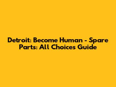 Detroit: Become Human - Spare Parts: All Choices Guide