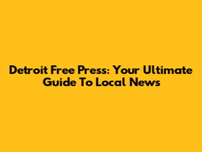 Detroit Free Press: Your Ultimate Guide To Local News