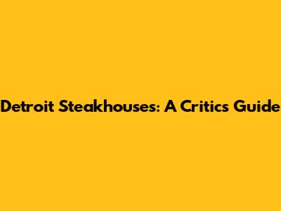 Detroit Steakhouses: A Critic's Guide