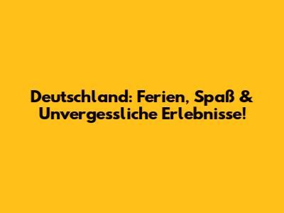 Deutschland: Ferien, Spaß & Unvergessliche Erlebnisse!
