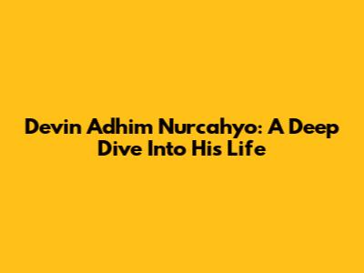 Devin Adhim Nurcahyo: A Deep Dive Into His Life