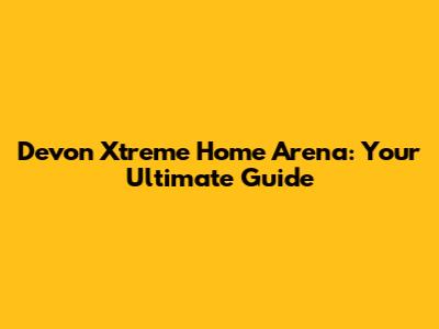 Devon Xtreme Home Arena: Your Ultimate Guide