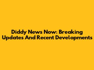 Diddy News Now: Breaking Updates And Recent Developments