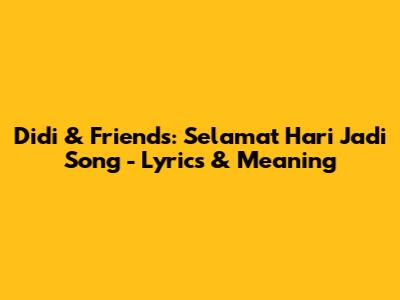 Didi & Friends: Selamat Hari Jadi Song - Lyrics & Meaning