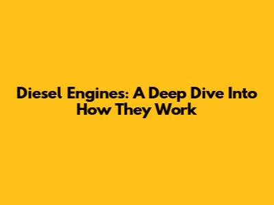 Diesel Engines: A Deep Dive Into How They Work