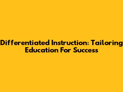 Differentiated Instruction: Tailoring Education For Success