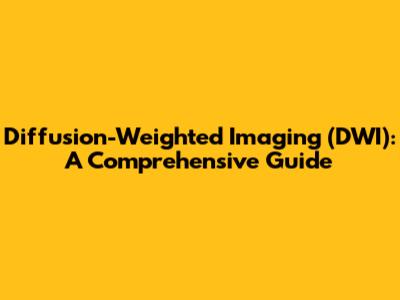 Diffusion-Weighted Imaging (DWI): A Comprehensive Guide
