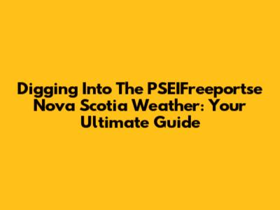 Digging Into The PSEIFreeportse Nova Scotia Weather: Your Ultimate Guide