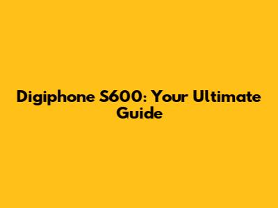Digiphone S600: Your Ultimate Guide