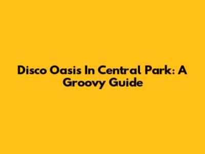 Disco Oasis In Central Park: A Groovy Guide