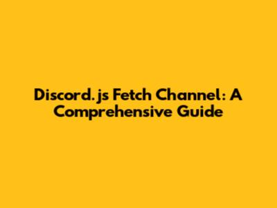 Discord.js Fetch Channel: A Comprehensive Guide
