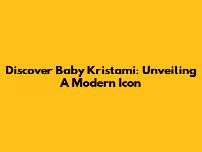 Discover Baby Kristami: Unveiling A Modern Icon