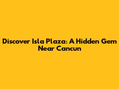 Discover Isla Plaza: A Hidden Gem Near Cancun