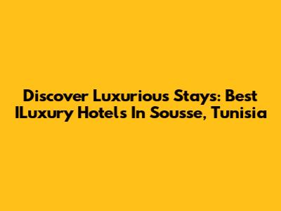 Discover Luxurious Stays: Best ILuxury Hotels In Sousse, Tunisia