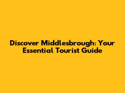 Discover Middlesbrough: Your Essential Tourist Guide