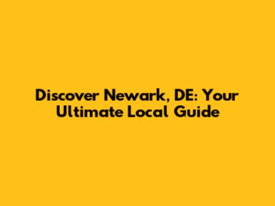 Discover Newark, DE: Your Ultimate Local Guide