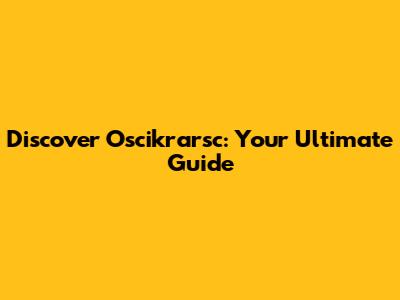 Discover Oscikrarsc: Your Ultimate Guide