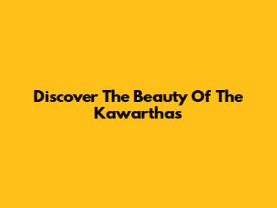 Discover The Beauty Of The Kawarthas