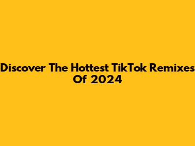 Discover The Hottest TikTok Remixes Of 2024