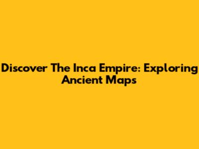 Discover The Inca Empire: Exploring Ancient Maps