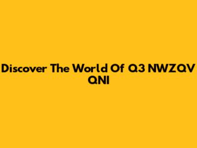 Discover The World Of Q3 NWZQV QNI
