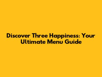 Discover Three Happiness: Your Ultimate Menu Guide