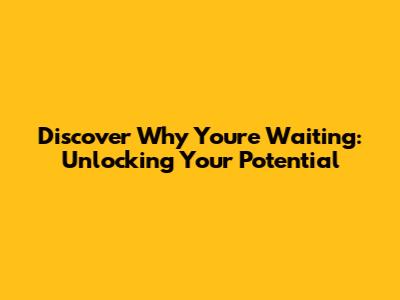 Discover Why You're Waiting: Unlocking Your Potential