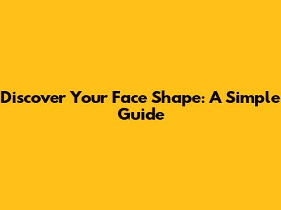 Discover Your Face Shape: A Simple Guide
