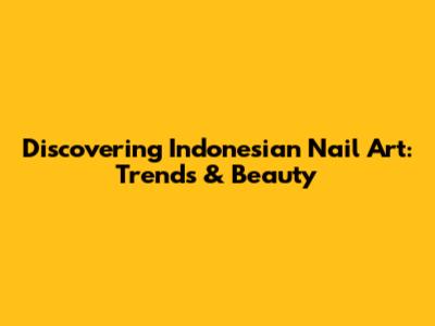 Discovering Indonesian Nail Art: Trends & Beauty
