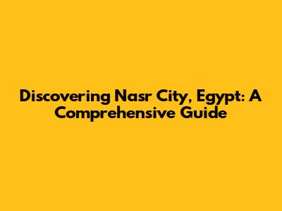 Discovering Nasr City, Egypt: A Comprehensive Guide