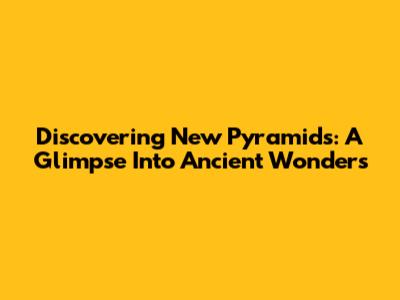 Discovering New Pyramids: A Glimpse Into Ancient Wonders