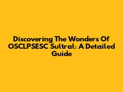 Discovering The Wonders Of OSCLPSESC Sultral: A Detailed Guide