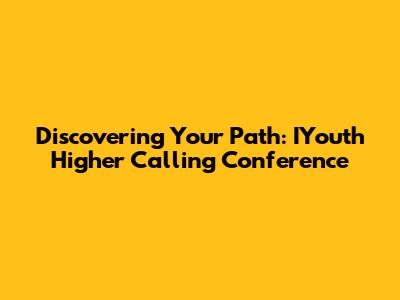Discovering Your Path: IYouth Higher Calling Conference