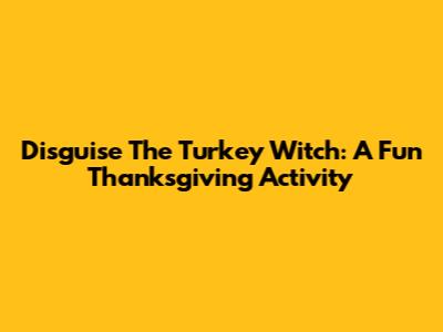 Disguise The Turkey Witch: A Fun Thanksgiving Activity