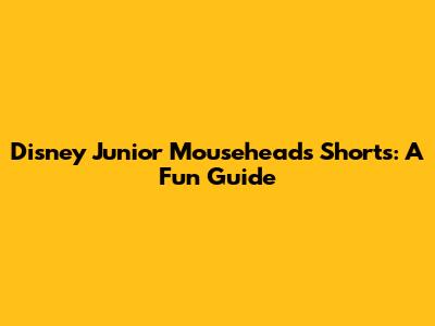 Disney Junior Mouseheads Shorts: A Fun Guide
