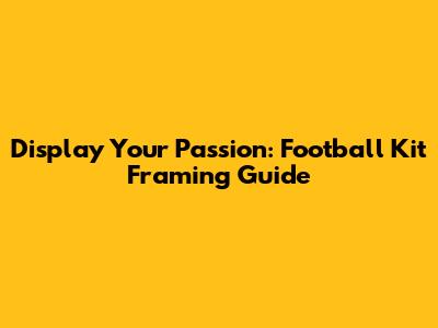 Display Your Passion: Football Kit Framing Guide
