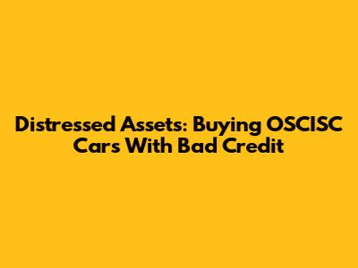 Distressed Assets: Buying OSCISC Cars With Bad Credit