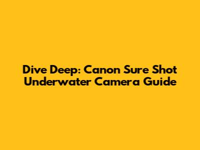 Dive Deep: Canon Sure Shot Underwater Camera Guide