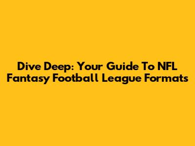 Dive Deep: Your Guide To NFL Fantasy Football League Formats