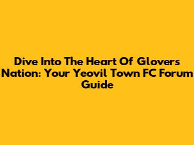 Dive Into The Heart Of Glovers Nation: Your Yeovil Town FC Forum Guide