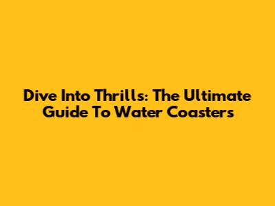 Dive Into Thrills: The Ultimate Guide To Water Coasters