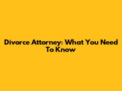 Divorce Attorney: What You Need To Know