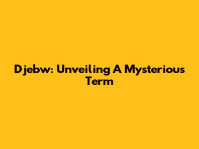 Djebw: Unveiling A Mysterious Term